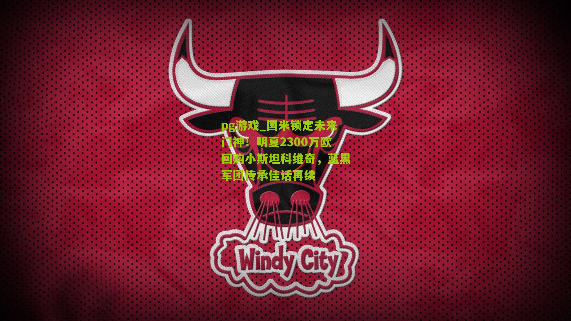 pg游戏_国米锁定未来门神！明夏2300万欧回购小斯坦科维奇，蓝黑军团传承佳话再续