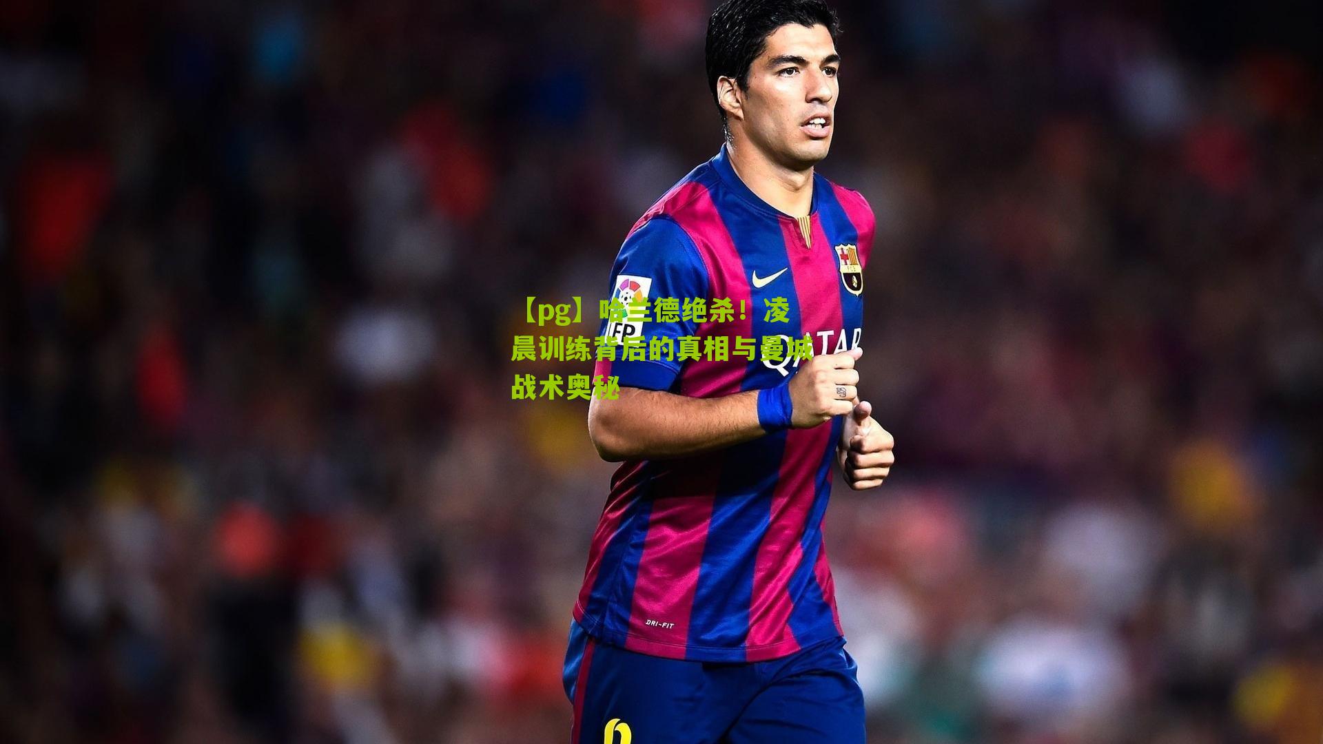 哈兰德绝杀!凌晨训练背后的真相与曼城战术奥秘