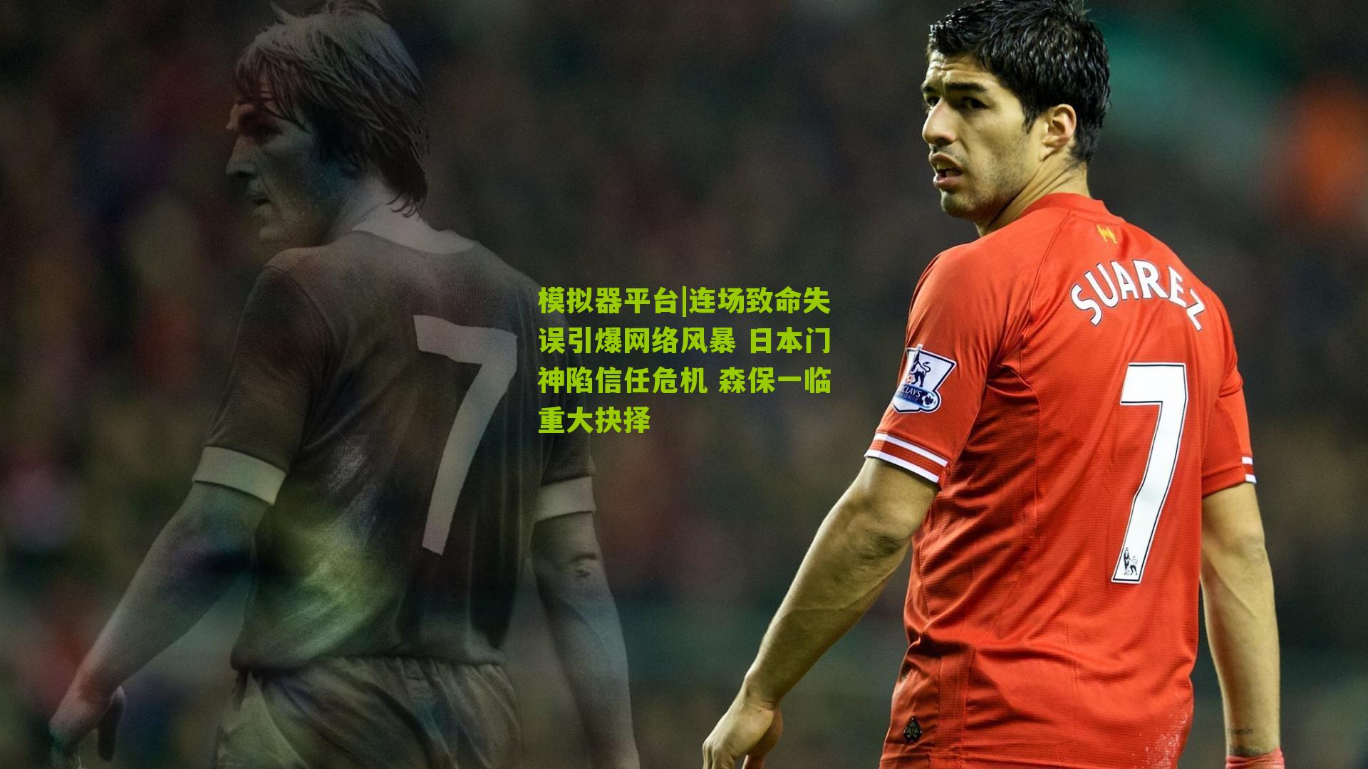 连场致命失误引爆网络风暴 日本门神陷信任危机 森保一临重大抉择