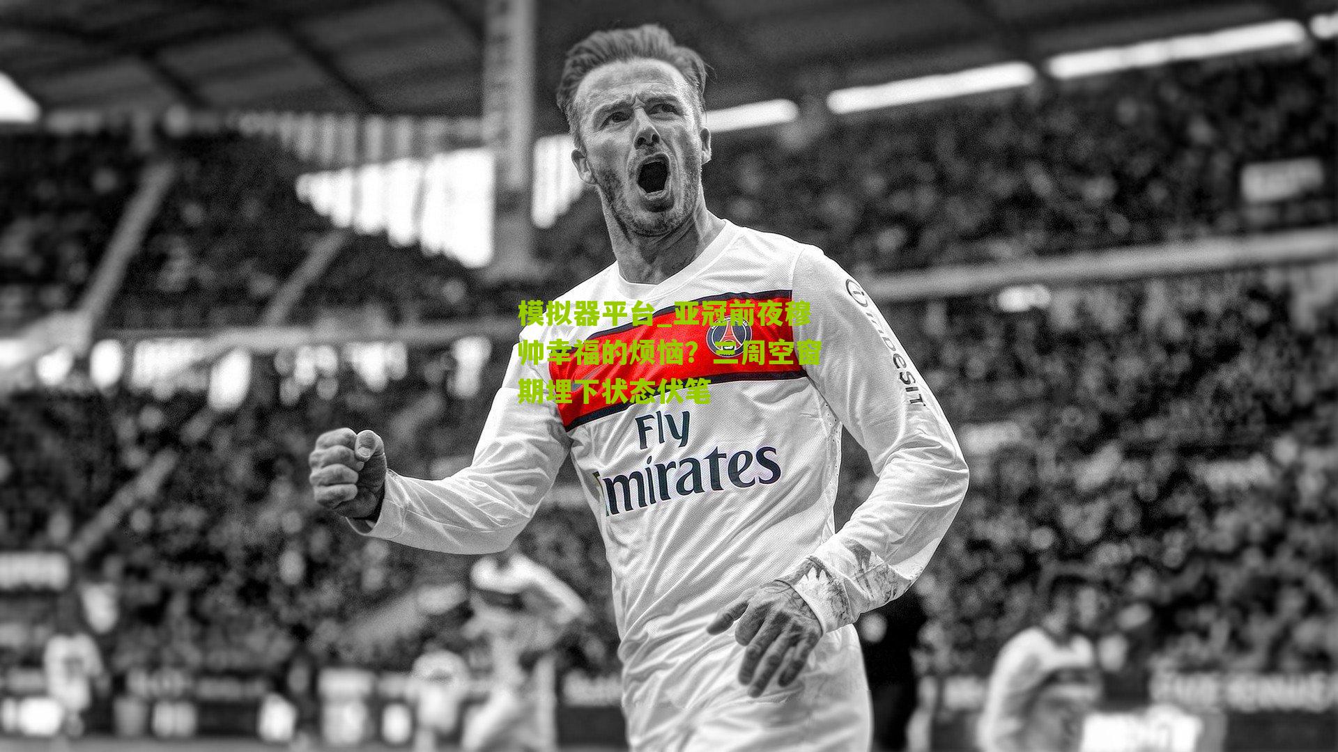 亚冠前夜穆帅幸福的烦恼?三周空窗期埋下状态伏笔