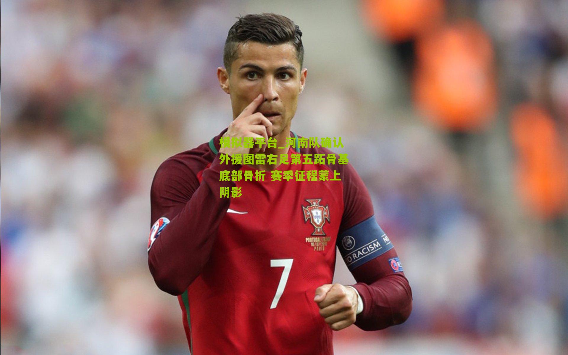 模拟器平台_河南队确认外援图雷右足第五跖骨基底部骨折 赛季征程蒙上阴影