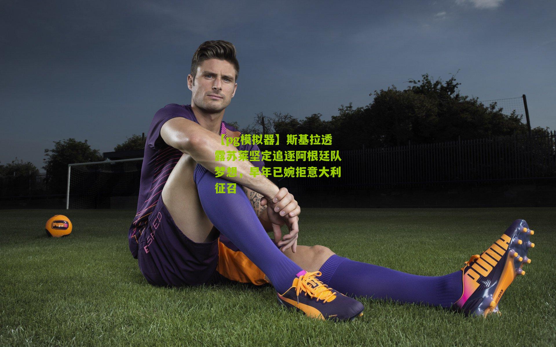 【pg模拟器】斯基拉透露苏莱坚定追逐阿根廷队梦想，早年已婉拒意大利征召