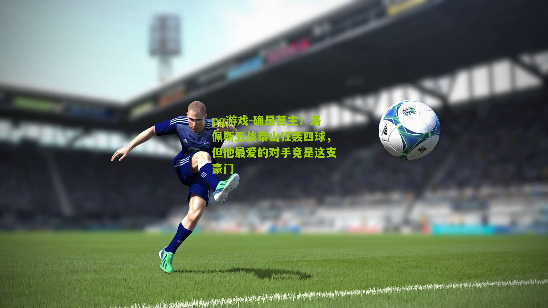 pg游戏-确是苦主！洛佩斯五战泰山狂轰四球，但他最爱的对手竟是这支豪门