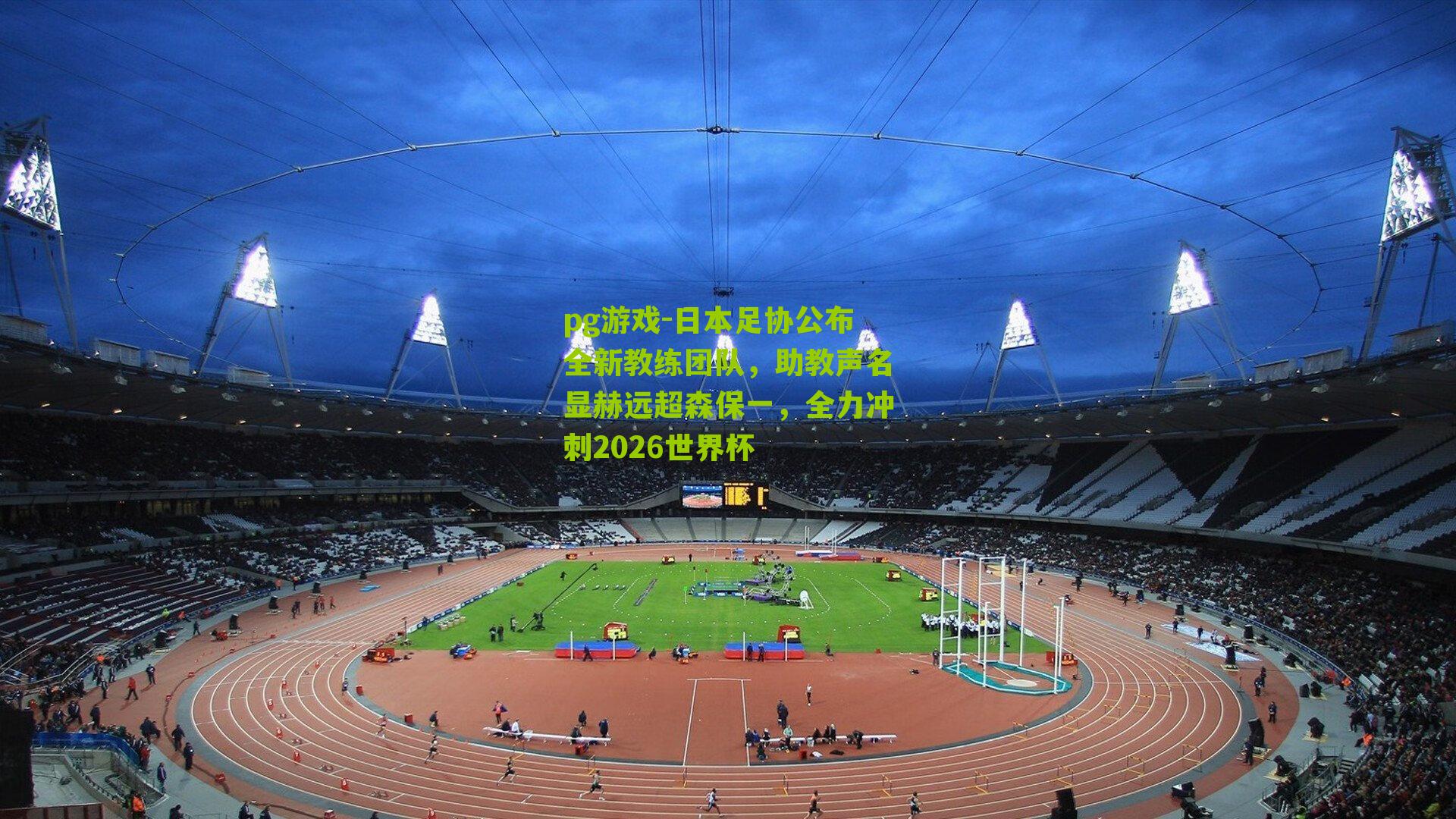 pg游戏-日本足协公布全新教练团队，助教声名显赫远超森保一，全力冲刺2026世界杯